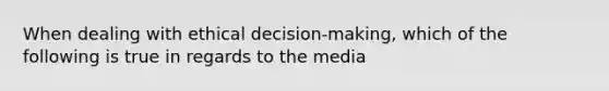 When dealing with ethical decision-making, which of the following is true in regards to the media