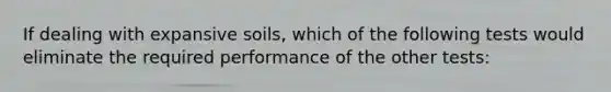 If dealing with expansive soils, which of the following tests would eliminate the required performance of the other tests: