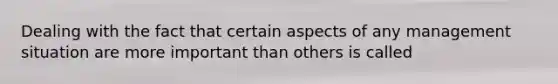 Dealing with the fact that certain aspects of any management situation are more important than others is called