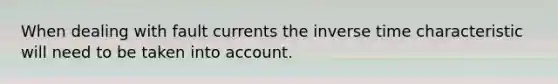 When dealing with fault currents the inverse time characteristic will need to be taken into account.