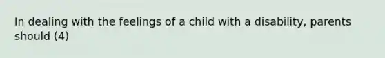 In dealing with the feelings of a child with a disability, parents should (4)