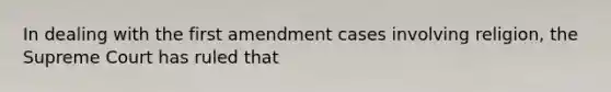 In dealing with the first amendment cases involving religion, the Supreme Court has ruled that