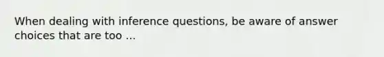 When dealing with inference questions, be aware of answer choices that are too ...