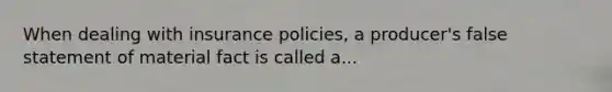 When dealing with insurance policies, a producer's false statement of material fact is called a...