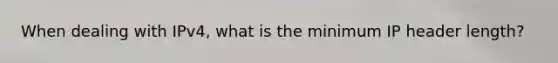 When dealing with IPv4, what is the minimum IP header length?