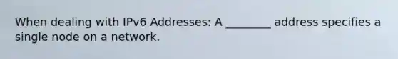 When dealing with IPv6 Addresses: A ________ address specifies a single node on a network.