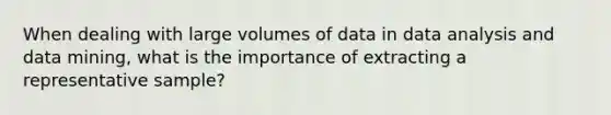 When dealing with large volumes of data in data analysis and data mining, what is the importance of extracting a representative sample?