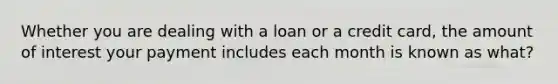 Whether you are dealing with a loan or a credit card, the amount of interest your payment includes each month is known as what?