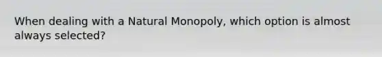 When dealing with a Natural Monopoly, which option is almost always selected?