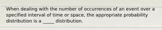 When dealing with the number of occurrences of an event over a specified interval of time or space, the appropriate probability distribution is a _____ distribution.