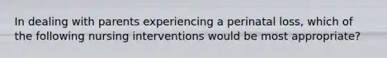 In dealing with parents experiencing a perinatal loss, which of the following nursing interventions would be most appropriate?