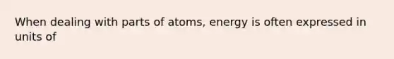 When dealing with parts of atoms, energy is often expressed in units of