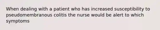 When dealing with a patient who has increased susceptibility to pseudomembranous colitis the nurse would be alert to which symptoms