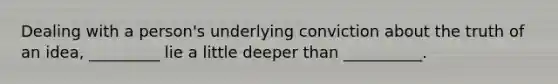 Dealing with a person's underlying conviction about the truth of an idea, _________ lie a little deeper than __________.