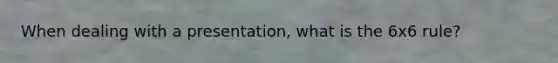 When dealing with a presentation, what is the 6x6 rule?