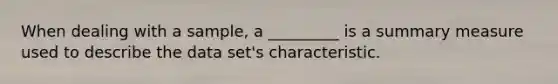 When dealing with a sample, a _________ is a summary measure used to describe the data set's characteristic.