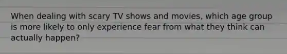 When dealing with scary TV shows and movies, which age group is more likely to only experience fear from what they think can actually happen?