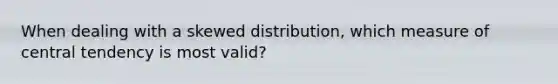 When dealing with a skewed distribution, which measure of central tendency is most valid?