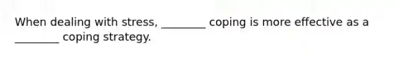 When dealing with stress, ________ coping is more effective as a ________ coping strategy.