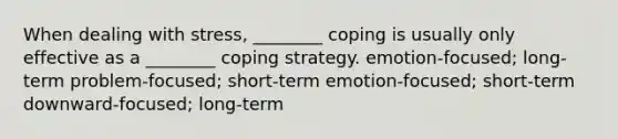 When dealing with stress, ________ coping is usually only effective as a ________ coping strategy. emotion-focused; long-term problem-focused; short-term emotion-focused; short-term downward-focused; long-term