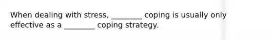 When dealing with stress, ________ coping is usually only effective as a ________ coping strategy.