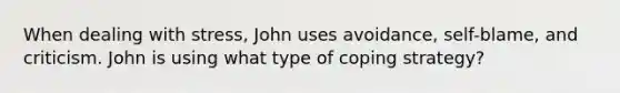 When dealing with stress, John uses avoidance, self-blame, and criticism. John is using what type of coping strategy?