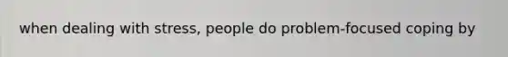 when dealing with stress, people do problem-focused coping by