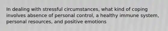 In dealing with stressful circumstances, what kind of coping involves absence of personal control, a healthy immune system, personal resources, and positive emotions