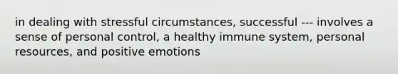 in dealing with stressful circumstances, successful --- involves a sense of personal control, a healthy immune system, personal resources, and positive emotions