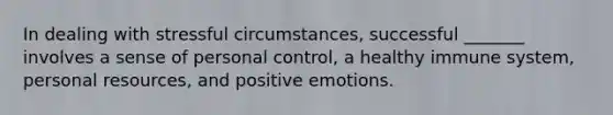 In dealing with stressful circumstances, successful _______ involves a sense of personal control, a healthy immune system, personal resources, and positive emotions.