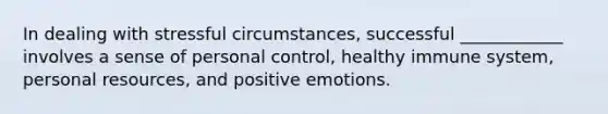 In dealing with stressful circumstances, successful ____________ involves a sense of personal control, healthy immune system, personal resources, and positive emotions.