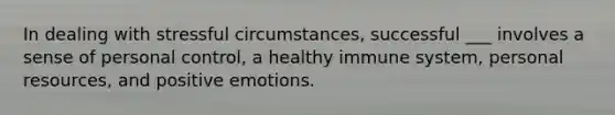 In dealing with stressful circumstances, successful ___ involves a sense of personal control, a healthy immune system, personal resources, and positive emotions.