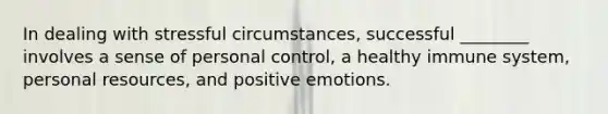 In dealing with stressful circumstances, successful ________ involves a sense of personal control, a healthy immune system, personal resources, and positive emotions.