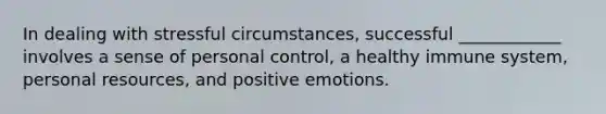 In dealing with stressful circumstances, successful ____________ involves a sense of personal control, a healthy immune system, personal resources, and positive emotions.