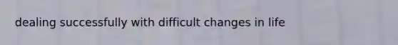 dealing successfully with difficult changes in life