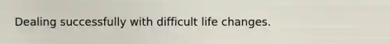 Dealing successfully with difficult life changes.