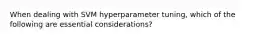 When dealing with SVM hyperparameter tuning, which of the following are essential considerations?