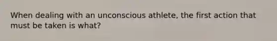 When dealing with an unconscious athlete, the first action that must be taken is what?