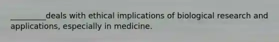 _________deals with ethical implications of biological research and applications, especially in medicine.