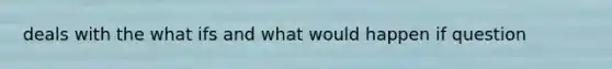 deals with the what ifs and what would happen if question