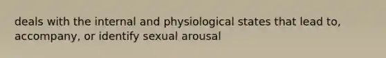 deals with the internal and physiological states that lead to, accompany, or identify sexual arousal