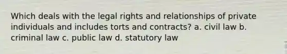 Which deals with the legal rights and relationships of private individuals and includes torts and contracts? a. civil law b. criminal law c. public law d. statutory law