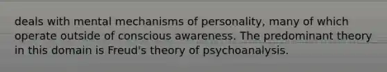 deals with mental mechanisms of personality, many of which operate outside of conscious awareness. The predominant theory in this domain is Freud's theory of psychoanalysis.