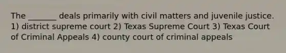 The _______ deals primarily with civil matters and juvenile justice. 1) district supreme court 2) Texas Supreme Court 3) Texas Court of Criminal Appeals 4) county court of criminal appeals