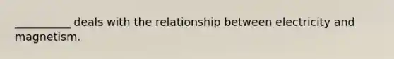 __________ deals with the relationship between electricity and magnetism.