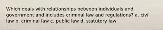 Which deals with relationships between individuals and government and includes criminal law and regulations? a. civil law b. criminal law c. public law d. statutory law