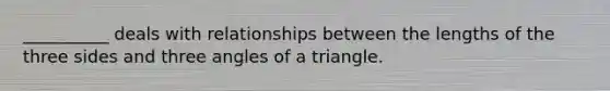 __________ deals with relationships between the lengths of the three sides and three angles of a triangle.