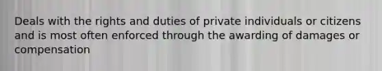 Deals with the rights and duties of private individuals or citizens and is most often enforced through the awarding of damages or compensation