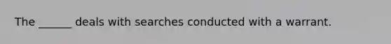 The ______ deals with searches conducted with a warrant.