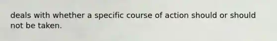 deals with whether a specific course of action should or should not be taken.